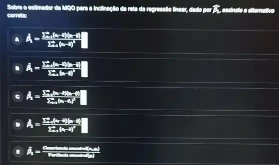 estimador do Moopara a Inclinaçlo da reta da regressio thems, dido por The essinate
corretas
A hat (a)_(1)=(sum _(1)(a-2)(a-b))/(sum _(1)(a-bar (x))^2)
hat (a)_(1)=(sum _(1)(a-bar (x))(x-bar (x)))/(sum _(n=1)(x-bar (x))^n)
hat (a)_(1)=(sum _(1)(x_(i)-bar (x))(x-bar (x)))/(sum _(i=1)(x-bar (x))^2)
hat (beta )_(1)=(sum _(1)(x-bar (x))(x-bar (x)))/(sum _(n=1)(x-bar (x))^n)
E hat (A)_(1)=(e)/(V)