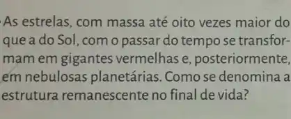 As estrelas, com massa até oito vezes maior do
que a do Sol ,com o passar do tempo se transfor-
mam em gigantes vermelhas e posteriormente,
em nebulosas planetárias .Como se denomina a
estrutura remanescente no final de vida?