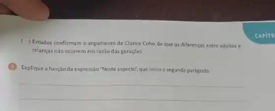 (
) Estudos confirmam o argumento de Clarice Cohn de que as diferenças entre adultos e
crianças não ocorrem em razão das gerações.
Explique a função da expressão "Neste aspecto", que inicia o segundo parágrafo.
__
CAPTTU