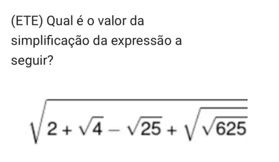 (ETE) Q ual é o valor da
simplificação da expressã o a
seguir?
sqrt (2+sqrt (4)-sqrt (25)+sqrt (sqrt {625))}