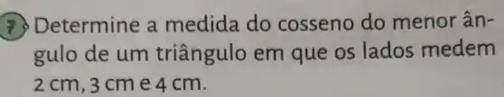 etermine a medida do cosseno do menor ân-
gulo de um triân gulo em que os lados medem
2 cm, 3 cm e 4 cm.