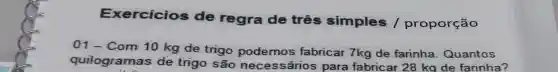 Exe rcicios de regra de três simples / proporção
Com 10 kg de trigo podemos fabricar 7kg de farinha Quantos
quilogramas de trigo são necessários para fabricar 28 kg de farinha?