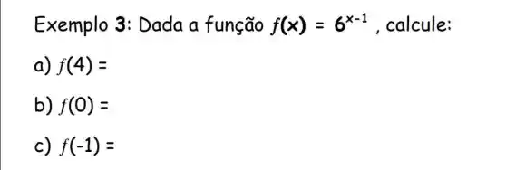 Exemplo 3 : Dada a função f(x)=6^x-1 , calcule:
f(4)=
b) f(0)=
c) f(-1)=