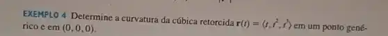 EXEMPLO 4 Determine a curvatura da cúbica retorcida
r(t)=langle t,t^2,t^3rangle 
em um ponto gené- rico e em (0,0,0)