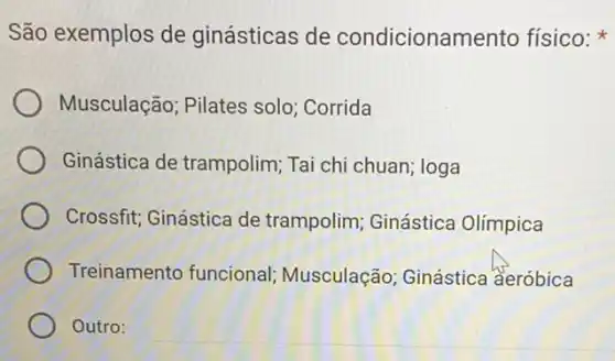 São exemplos de ginásticas de condicionam ento físico:
Musculação; Pilates solo; Corrida
Ginástica de trampolim Tai chi chuan; loga
Crossfit; Ginástica de trampolim; Ginástica Olímpica
Treinamento funcional Musculação; Ginástica aeróbica
Outro: