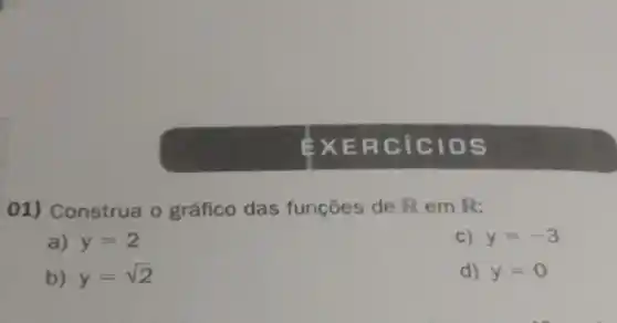 EXER cicl OS
01) Construa o gráfico das funçōes de R em R:
a) y=2
C) y=-3
b) y=sqrt (2)
d) y=0