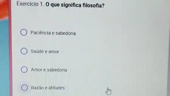 Exercício 1. 0 que significa filosofia?
Paciência e sabedoria
Saúde e amor
Amor e sabedoria
Razão e atitudes