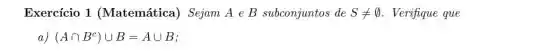 Exercício 1 (Matemática) Sejam A e B subconjuntos de Sneq emptyset  . Verifique que
a) (Acap B^c)cup B=Acup B