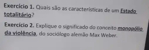 Exercício 1. Quais são as características de um Estado
totalitário?
Exercício 2. Explique o significado do conceito monopólio
da violência, do sociólogo alemão Max Weber.