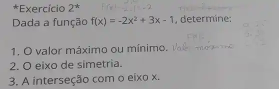 Exercício 2^ast  f(x)=-2,x=-2
all
Dada a função f(x)=-2x^2+3x-1 , determine:
1. O valor máximo ou mínimo. Voler mo
2. 0 eixo de simetria.
3. A interseção com o eixo x.