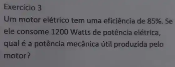 Exercício 3
Um motor elétrico tem uma eficiência de 85%  . Se
ele consome 1200 Watts de potência elétrica,
qualé a potência mecânica útil produzida pelo
motor?