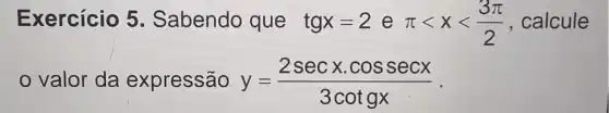 Exercício 5 Sabendo que tgx=2 e pi lt xlt (3pi )/(2) , calcule
valor da expressão y=(2secxcdot cossecx)/(3cotgx)