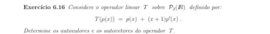 Exercício 6.16 Considere o operador linear T sobre P_(2)(R) definido por:
T(p(x))=p(x)+(x+1)p'(x)
Determine os autovalores e as autovetores do operador T.