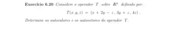 Exercício 6.20 Considere o operador T sobre R^3 definido por:
T(x,y,z)=(x+2y-z,3y+z,4z)
Determine os autovalores e os autovetores do operador T.