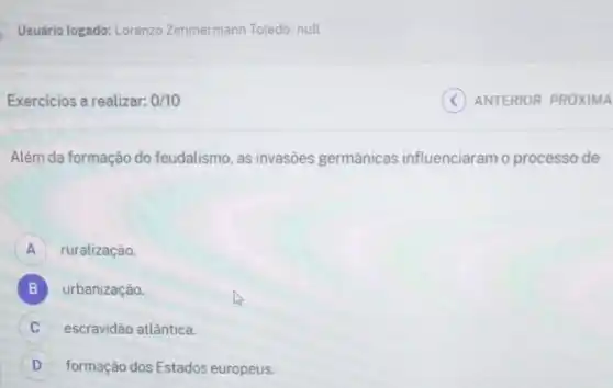 Exercícios a realizar: 2/10
Além da formação do feudalismo, as invasões germânicas influenciaram o processo de
A ruralização. A
B urbanização. B
escravidão atlântica. C
) formação dos Estados europeus.