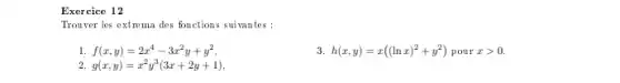 Exercice 12
Trouver les extrema des fonctions suivantes :
l f(x,y)=2x^4-3x^2y+y^2
3. h(x,y)=x((lnx)^2+y^2) pour xgt 0.
g(x,y)=x^2y^3(3x+2y+1)