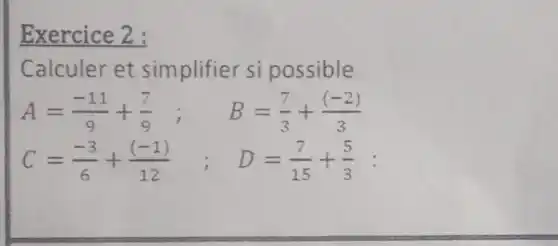 Exercice 2:
Calculer et simplifier si possible
A=(-11)/(9)+(7)/(9); B=(7)/(3)+((-2))/(3)
C=(-3)/(6)+((-1))/(12) ; D=(7)/(15)+(5)/(3)