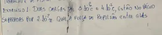 EXERCICIO 1: DUAS CARGAS DE 3.10^6 mathrm(C) in 4.10^-5 mathrm(C) , EstÂO NO VÁCUO SEPARADAS POL 2.10 mathrm(m) . QUAL, A FOLSA DE REPULSAO ENTE ELAS