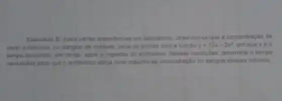 Exercicio 5: Apos vanas experiéncias em laboratorio, observou-se que a concentração de
certo antibiotico, no sangue de cobaias varia de acordo com a função y=12x-2x^2 em que xé o
tempo decomido, em horas, apos a ingestác do antibiótico. Nessas condiçôes, determine o tempo
necessário para que o antibiotico atinja nivel maximo de concentração no sangue dessas cobaias.