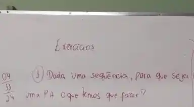 Exercicios
(1) Dada uma sequência, para que seja (04)/(11) 24 Uma PA Oque temos que fazer?