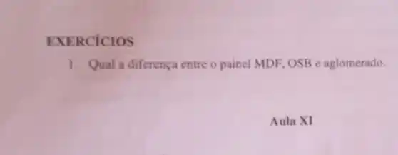 EXERCICIOS
1. Qual a diferença entre o painel MDF, OSB e aglomerado.
Aula XI