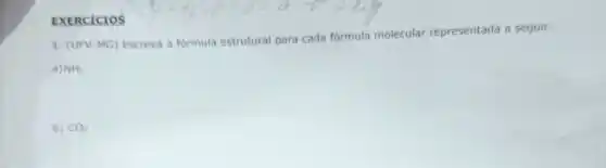 EXERCICIOS
1. (UFV-MG) Escreva a formula estrutural para cada formula molecular representada a seguir.
a) NH_(3)
b) CO_(2)