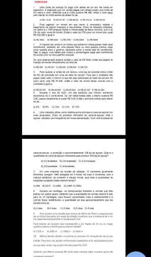 EXERCICIOS
1.Uma conta de energia foi paga com atraso de um dia. Na conta em
4%  sobre o valor. Sabendo que a conta custava R 360.então o valor pago
especifico, é explicado que em contas pagas com atraso incide uma multa de
pelo cliente na conta devido ao atraso foi de:
A) R 114,40 B) R 327,20 C) R 360,40 D) R 374,40 E) R 504,00
2 Para registrar um imóvel em seu nome, é necessário realizar o
pagamento de alguns impostos e documentos. Entre os impostos cobrados,
um deles é o ITBi (Imposto Sobre a Transmissão de Bens Imóveis), que é de
2% do valor venal do imóvel. Então o valor do ITBI para um imóvel que custa
RS 322.500 é igual a:
A) R 1000 B) R 2500 C) R 3750 D) R 5200 E) R 6400
3. O imposto de renda é um tributo que existe em vários países . Nele cada
contribuinte, podendo ser uma pessoa fisica ou uma pessoa juridica, paga
certa quantia para o governo calculada sobre a renda total do contribuinte.
Veja, a seguir, uma tabela que mostra a porcentagem paga pelo contribuinte
de acordo com os seus ganhos mensais
Se uma determinada pessoa recebe o valor de R 3540, então ela pagará de
imposto de renda mensalmen te um total de:
A) R 354 B)RS 531 C)R622 D)R690 E)RS 723
4. Para realizar a venda de um veículo, uma loja de revenda cobra o total
de 8%  de comissão em cima do valor do veículo . Para que o vendedor não
pague esse valor, o comum é que ele seja adicionado ao valor do veículo. Se
certo carro vale R 37.300 , então o valor de venda desse veículo com a
comissão é igual a:
A) R 50.020 B) R 48.000 C) R 45.540 D) R 42.327 E) R 40.284
5.Durante o ano de 2021, um dos produtos que tiveram aumentos
successivos foi o combustivel . Se, em determinada data , o etanol custava R
3,50, passou atualmente a custar R 3,92. Então o aumento sofrido pelo etanol
foi de:
A) 6%  B) 8%  C) 10%  D) 12%  E) 15% 
6. Uma indústria utiliza como matéria-prima principal a cana-de-acúcar em
suas produções. Entre os produtos derivados da cana -de-açúcar, está 0
açúcar, utilizado com frequência em nossa alimentação. Com uma tonelada de
cana-de-açúcar, a produção é aproximadament e 128 kg de açúcar.Qual é a
quantidade de cana-de -açúcar necessária para produzir 448 kg de açúcar?
A) 2,5 toneladas B)2,8 toneladas C)3,2 toneladas
D) 3,5 toneladas E)4 toneladas
7.Em uma empresa de revisão de redação, 12 corretores igualmente
eficientes corrigem 1560 redações em 5 horas . Se mais 5 corretores , com a
mesma eficiência, se juntarem à equipe inicial, qual será a quantidade de
redações corrigidas nesse mesmo tempo?
A)650 B) 2210 C) 2300 D) 2450 E) 3000
8. Durante um naufrágio, os sobreviventes dividiram a comida que lhes
sobrou em partes iguais Sabendo que a quantidade de comida duraria 9 dias
para os 12 náufragos , caso fossem encontrados mais 4 sobreviventes e a
comida fosse redistribuida a quantidade de dias aproximadamente que ela
duraria seria de:
A) 2 dias. B) 4 dias. C) 5 dias. D)6 dias E) 8 dias.
9. Para auxiliar uma familia que estava de férias em Paris o recepcionista
de um hotel concedeu um mapa da cidade e explicou que a distância de 4 cm
no mapa representava 600 m na paisagem real.
Para realizar um passeio que corresponde a um trajeto de 12 cm no mapa
quantos metros a familia percorreria na cidade?
a) 1200 m b) 2400 m c) 1800m d) 3600 m
10. Márcia decidiu ofertar um lanche às pessoas em situação de rua na sua
cidade. Para isso, ela decidiu confeccionar sanduiches e foi até à padaria perto
da sua casa, onde o kg de pão francês custa R 12,00
Sabendo que Márcia possuía R 42,00 para comprar pães, quantos quilos ela
consequiu comprar?