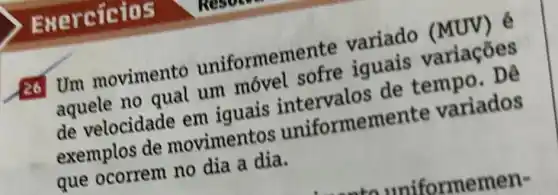 Exercicios
26 Um movimento uniformemente variado (MUV) é
aquele no qual um móvel sofre iguais variaçōes
de velocidade em iguais intervalos de tempo. Dê
exemplos de movimentos uniformer nente variados
que ocorrem no dia a dia.