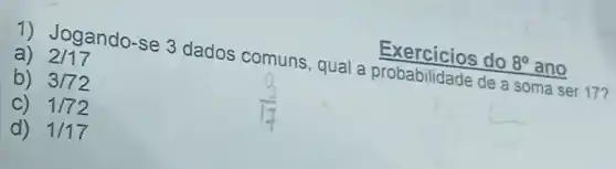 Exercicios	ano
1) Jogando -se 3 dados comuns, qual a de a soma ser 17?
a) 2/17
b) 3/72
c) 1/72
d) 1/17