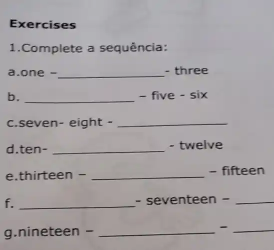 Exercises
1.Complete a sequência:
one - three
b. __ - five -six
c.sev en-eight - __
d.ten . __ - twelve
e thirteen-ldots -fifteen
f. __
- se venteen - __
g.nineteen-