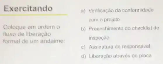 Exercitando
Coloque em ordem o
fluxo de liberação
formal de um andaime:
a) Verificação da conformidade
com o projeto
b) Preenchimento do checklist de
inspeção
c) Assinatura do responsável
d) Liberação através de placa