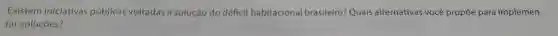 Existem iniciativas públicas voltadas à solução do défícit habitacional brasileiro?Quais alternativas você propõe para implemen-
tar soluçóes?