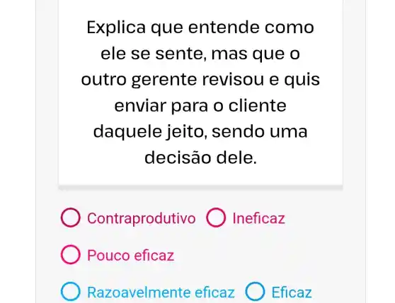 Explica que entende c omo
ele se sente, ma s que o
outro gerente revisou e quis
enviar para o cliente
daquele jeito , sendo uma
decisão dele.
Contraprodutivo Ineficaz
Pouco eficaz
Razoa velmente eficaz Eficaz