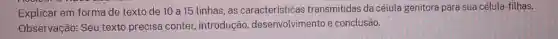 Explicar em forma de texto de 10 a 15 linhas, as transmitidas da célula genitora para sua célula filhas.
Observação: Seu texto precisa conter, introdução desenvolvimento e conclusão.