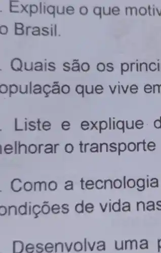 . Expliqu e o que motiv
- Brasil.
Quais sã o os princi
opulaçã o que vive em
Liste e explique d
lelhorar o tr ansporte
. Como a tecno logia
ondicões de vida nas
Dese nvolva um a p