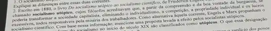 Explique as diferenças entre essas duas no utopic
Explique as differen.a livro Do socialismo utópico ao socialismo cientifico, de Engers, our
chamado socialismo utópico cujos filósofos acreditavan da compreensão e da boa vontade da burguesia, se
poderia transforn capitalista, eliminando o individualismo, a competicao.propriedade individual cos lueros
responsáveis pela miséria dos trabalhadores. Como alternativa aquela corrente, Engelse Marx propunham o
socialismo científico informação, mencione uma proposta atvada efeito pelos socialistas utópicos. socialismo no início do século XIX sao classificados como utopicos. Que essa designação