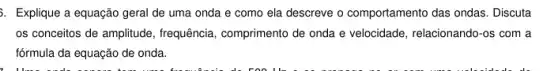 ). Explique a equação geral de uma onda e como ela descreve o comportamento das ondas . Discuta
os conceitos de amplitude , frequência, comprimento de onda e velocidade, relacionando-os com a
fórmula da equação de onda.