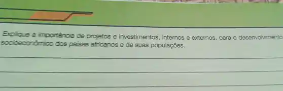 Explique a importância de projetos e investimentos , internos e externos , para o desenvolvimento
socioeconômico dos paises africanos e de suas populações.
__