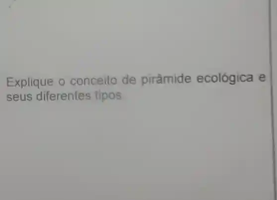 Explique o conceito de pirâmide ecológica e
seus diferentes tipos.