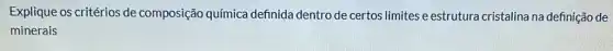 Explique os critérios de composição química definida dentro de certos limites e estrutura cristalina na definição de
minerais