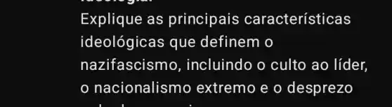 Explique as principais características
ideológicas que definem o
nazifasci smo, incluindo o culto ao líder,
nacionalis smo extremo e o desprezo