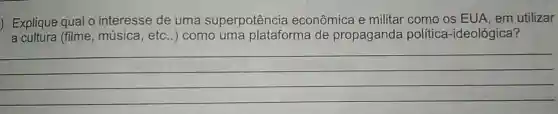 ) Explique qual o interesse de uma superpotência econômica e militar como os EUA, em utilizar
a cultura (filme , música, etc..)como uma plataforma de propaganda política -ideológica?
__