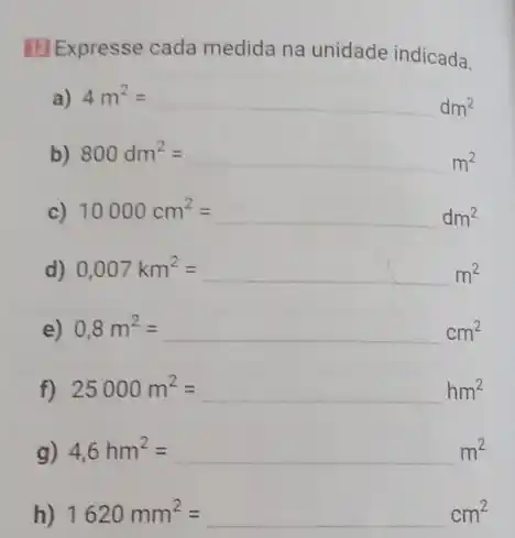 Expresse cada medida na unidade indicada.
a) 4m^2=
b) 800dm^2=
10000cm^2=
d) 0,007km^2=
e) 0,8m^2=
f) 25000m^2=hm^2
g) 4,6hm^2=
h) 1620mm^2=cm^2