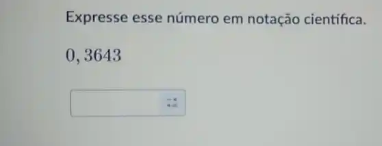 Expresse esse número em notação científica.
0,3643
: