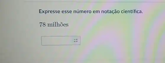 Expresse esse número em notação científica.
78 milhoes
is