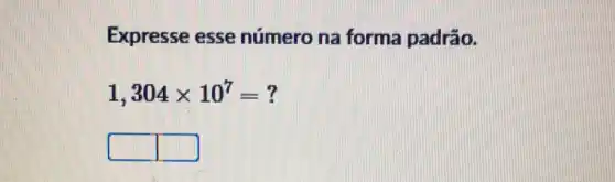 Expresse esse número na forma padrão.
1,304times 10^7=?
square  square