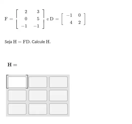 F=[} 2&3 0&5 -1&-1 
Seja H=FD . Calcule H.
H=
square  square  square 
square  square  square 
square  square  square