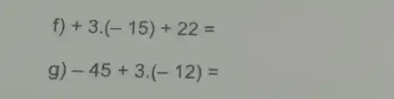 f) +3.(-15)+22=
g) -45+3cdot (-12)=