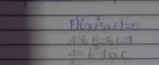 F) 6 x^2+5 x+1=0 A=6 B=5 C=1 A=b^2-4 a c