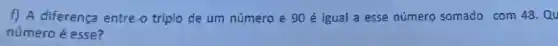 f) A diferença entre.o triplo de um número e 90 é igual a esse número somado com 48.Qu
número é esse?